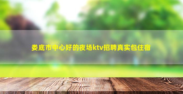 娄底市中心好的夜场ktv招聘真实包住宿